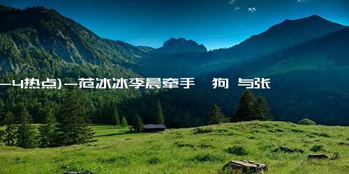 (12-4热点)-范冰冰李晨牵手遛狗 与张馨予住同一小区
